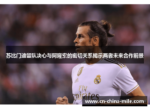 苏比门迪留队决心与阿隆索的密切关系揭示两者未来合作前景