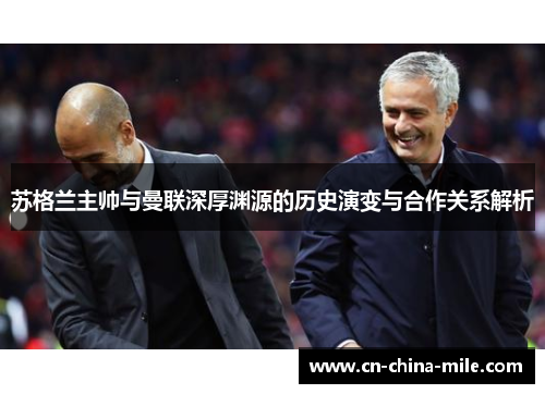 苏格兰主帅与曼联深厚渊源的历史演变与合作关系解析