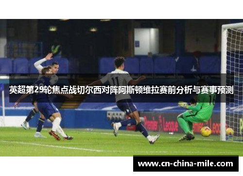 英超第29轮焦点战切尔西对阵阿斯顿维拉赛前分析与赛事预测