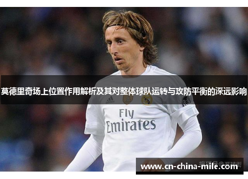莫德里奇场上位置作用解析及其对整体球队运转与攻防平衡的深远影响