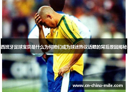 西班牙足球宝贝是什么为何她们成为球迷热议话题的背后原因揭秘