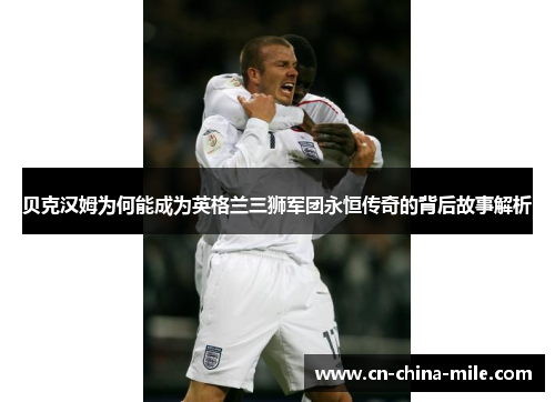 贝克汉姆为何能成为英格兰三狮军团永恒传奇的背后故事解析