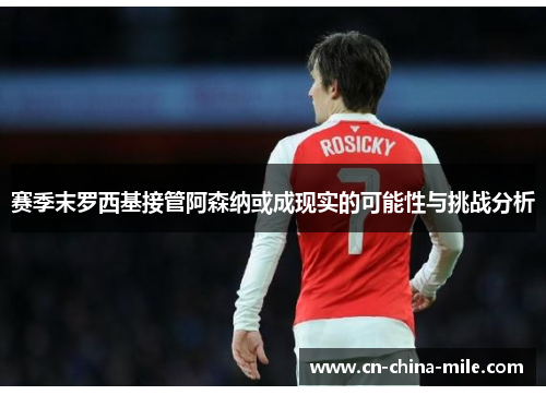 赛季末罗西基接管阿森纳或成现实的可能性与挑战分析