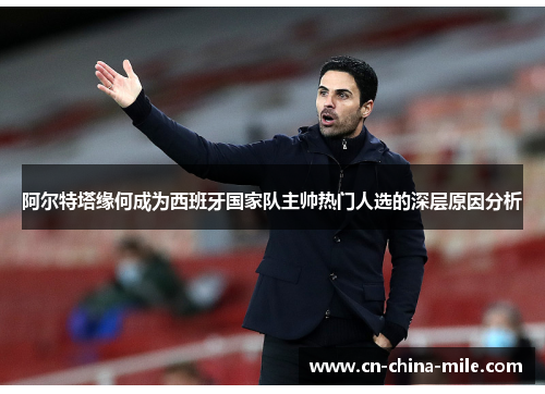 阿尔特塔缘何成为西班牙国家队主帅热门人选的深层原因分析