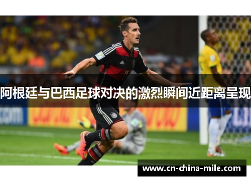 阿根廷与巴西足球对决的激烈瞬间近距离呈现