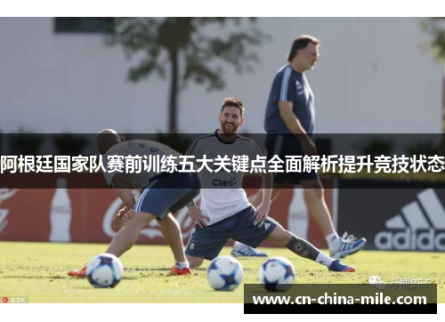 阿根廷国家队赛前训练五大关键点全面解析提升竞技状态