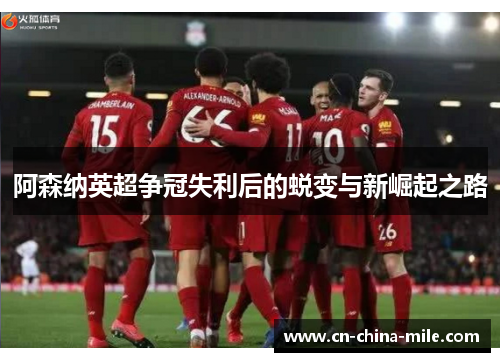 阿森纳英超争冠失利后的蜕变与新崛起之路