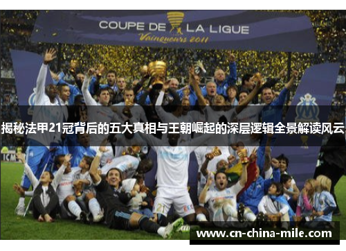 揭秘法甲21冠背后的五大真相与王朝崛起的深层逻辑全景解读风云