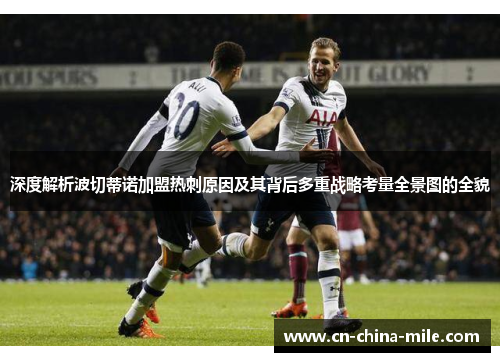 深度解析波切蒂诺加盟热刺原因及其背后多重战略考量全景图的全貌