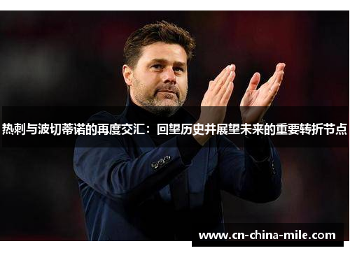 热刺与波切蒂诺的再度交汇：回望历史并展望未来的重要转折节点