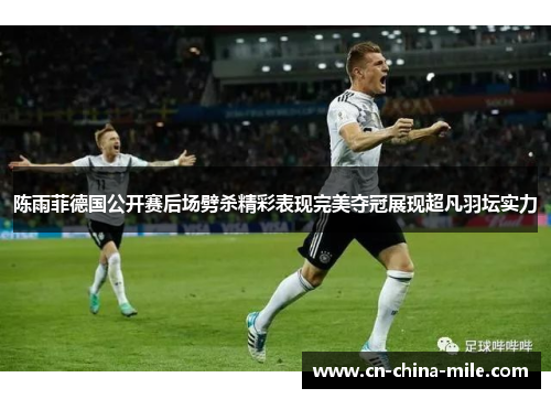 陈雨菲德国公开赛后场劈杀精彩表现完美夺冠展现超凡羽坛实力