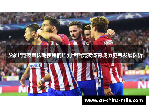 马德里竞技曾长期使用的巴列卡斯竞技体育城历史与发展探析