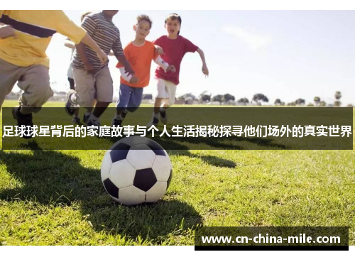 足球球星背后的家庭故事与个人生活揭秘探寻他们场外的真实世界