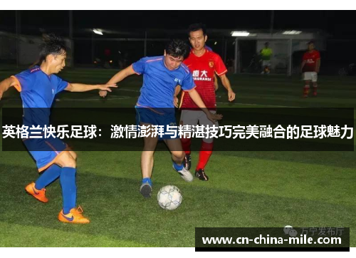 英格兰快乐足球：激情澎湃与精湛技巧完美融合的足球魅力