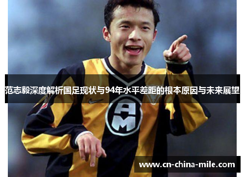 范志毅深度解析国足现状与94年水平差距的根本原因与未来展望