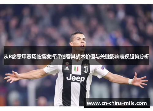从B席意甲赛场临场发挥评估看其战术价值与关键影响表现趋势分析