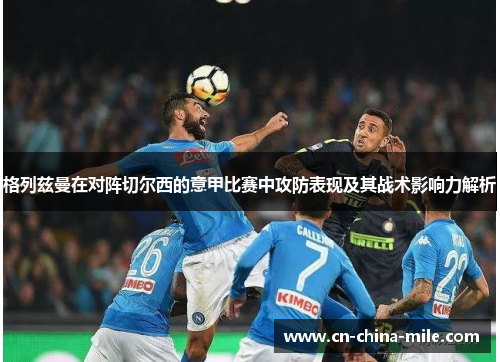 格列兹曼在对阵切尔西的意甲比赛中攻防表现及其战术影响力解析