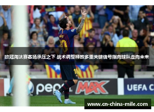 欧冠淘汰赛客场承压之下 战术调整释放多重关键信号指向球队走向未来
