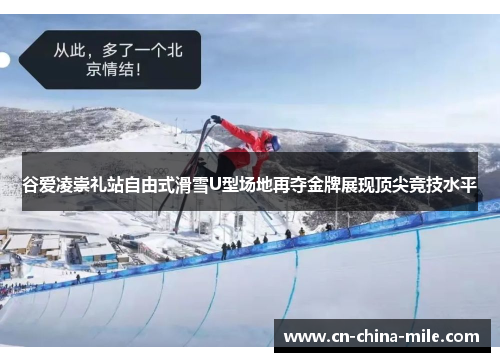 谷爱凌崇礼站自由式滑雪U型场地再夺金牌展现顶尖竞技水平