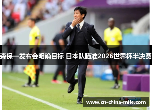 森保一发布会明确目标 日本队瞄准2026世界杯半决赛