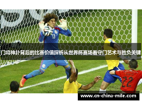 门将神扑背后的比赛价值探析从世界杯赛场看守门艺术与胜负关键