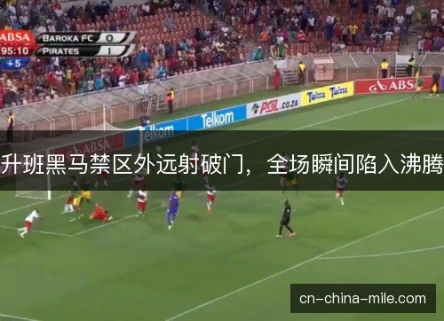 升班黑马禁区外远射破门，全场瞬间陷入沸腾